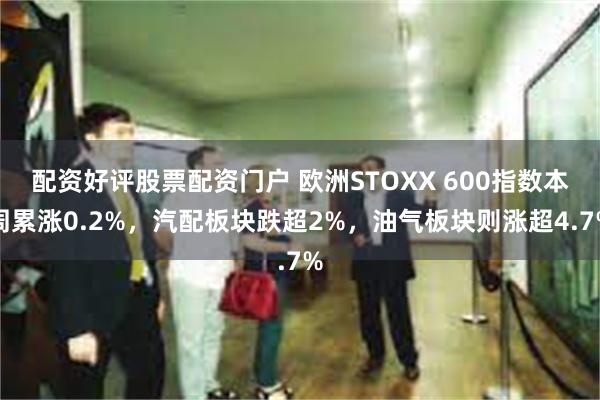 配资好评股票配资门户 欧洲STOXX 600指数本周累涨0.2%，汽配板块跌超2%，油气板块则涨超4.7%