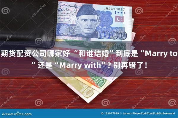 期货配资公司哪家好 “和谁结婚”到底是“Marry to”还是“Marry with”? 别再错了！