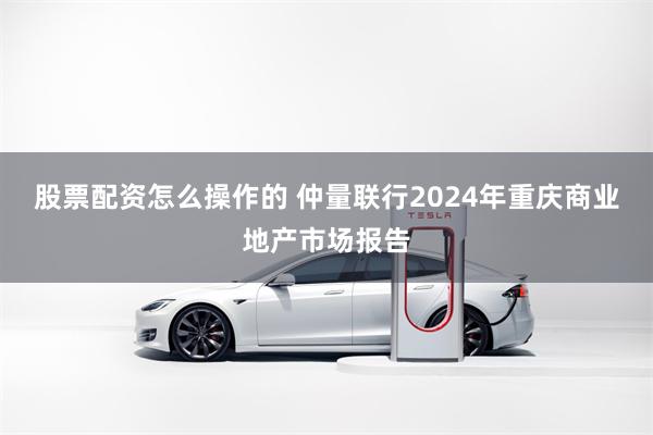 股票配资怎么操作的 仲量联行2024年重庆商业地产市场报告