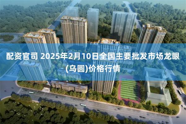 配资官司 2025年2月10日全国主要批发市场龙眼(乌圆)价格行情