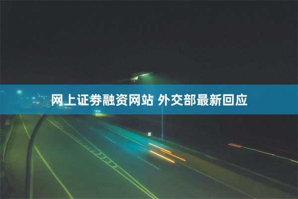 网上证劵融资网站 外交部最新回应