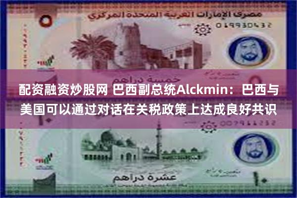 配资融资炒股网 巴西副总统Alckmin：巴西与美国可以通过对话在关税政策上达成良好共识