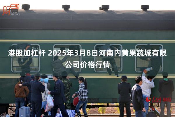 港股加杠杆 2025年3月8日河南内黄果蔬城有限公司价格行情