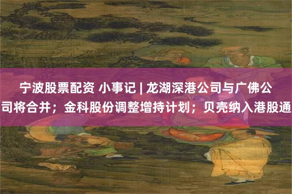 宁波股票配资 小事记 | 龙湖深港公司与广佛公司将合并；金科股份调整增持计划；贝壳纳入港股通