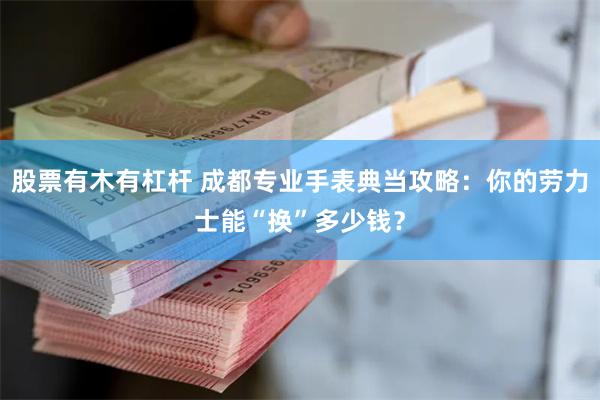 股票有木有杠杆 成都专业手表典当攻略：你的劳力士能“换”多少钱？