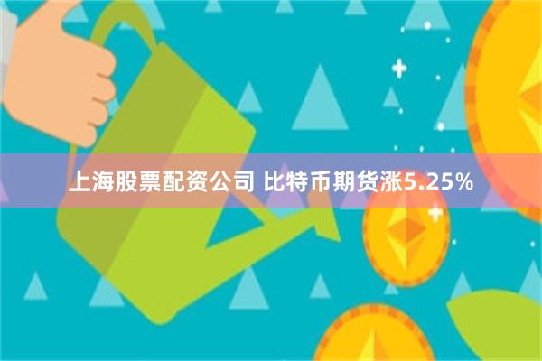 上海股票配资公司 比特币期货涨5.25%