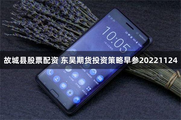 故城县股票配资 东吴期货投资策略早参20221124